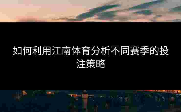 如何利用江南体育分析不同赛季的投注策略