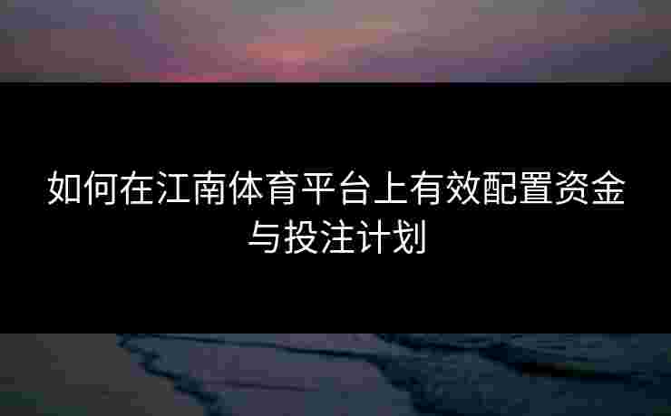 如何在江南体育平台上有效配置资金与投注计划 如何在江南体育平台上有效配置资金与投注计划