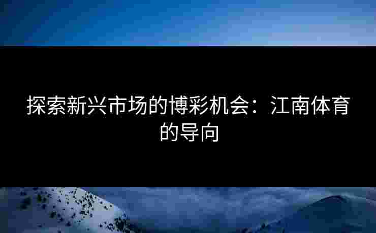 探索新兴市场的博彩机会：江南体育的导向