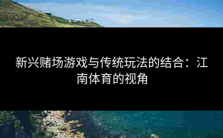 新兴赌场游戏与传统玩法的结合:江南体育的视角 新兴赌场游戏与传统玩法的结合:江南体育的视角
