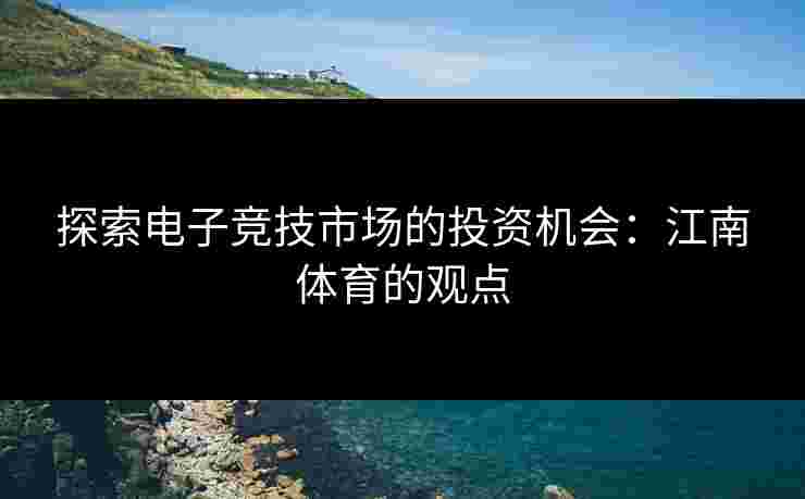 探索电子竞技市场的投资机会：江南体育的观点