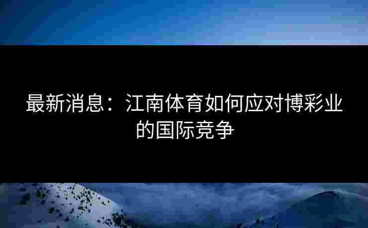 最新消息：江南体育如何应对博彩业的国际竞争