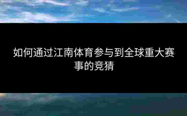 如何通过江南体育参与到全球重大赛事的竞猜