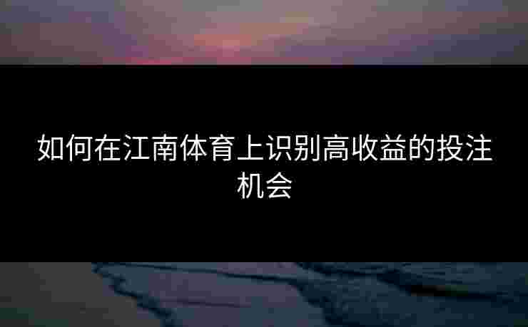 如何在江南体育上识别高收益的投注机会