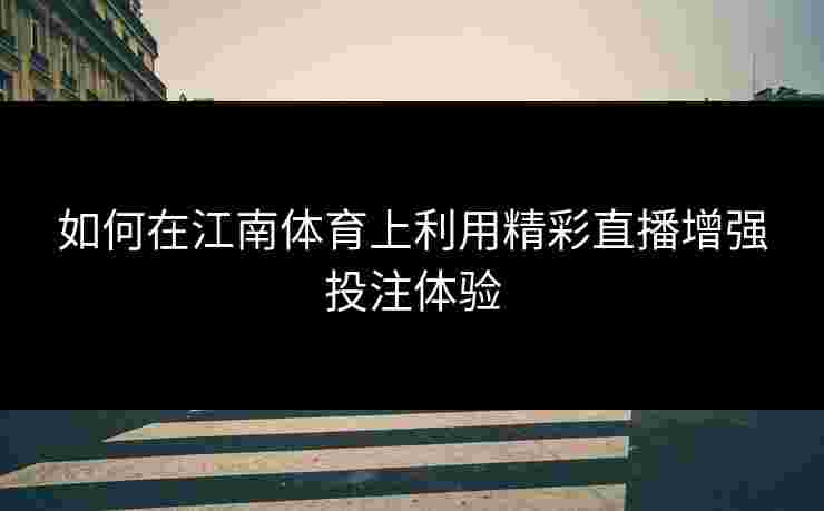 如何在江南体育上利用精彩直播增强投注体验
