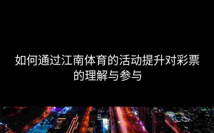 如何通过江南体育的活动提升对彩票的理解与参与
