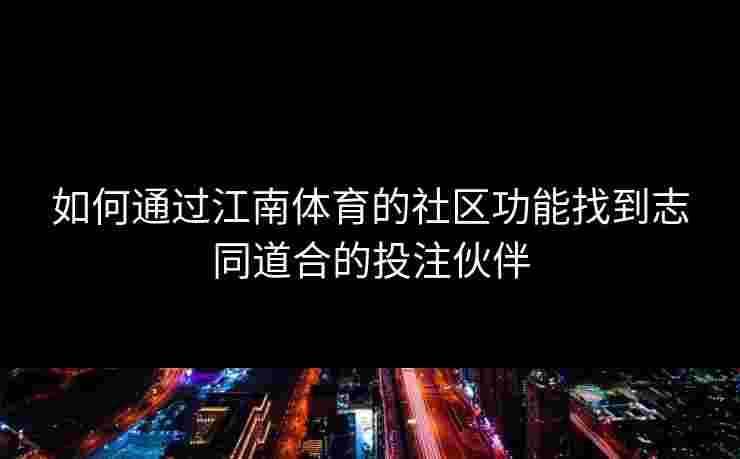 如何通过江南体育的社区功能找到志同道合的投注伙伴