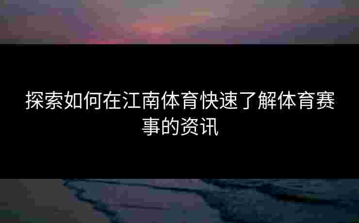 探索如何在江南体育快速了解体育赛事的资讯