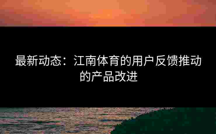 最新动态：江南体育的用户反馈推动的产品改进