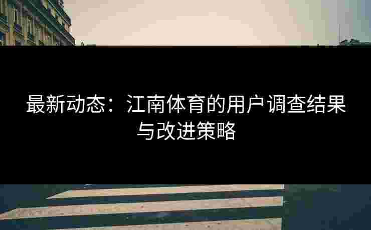 最新动态：江南体育的用户调查结果与改进策略