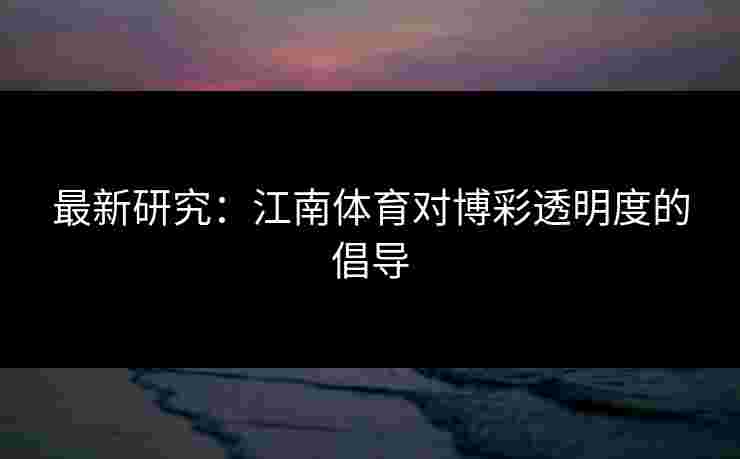 最新研究：江南体育对博彩透明度的倡导