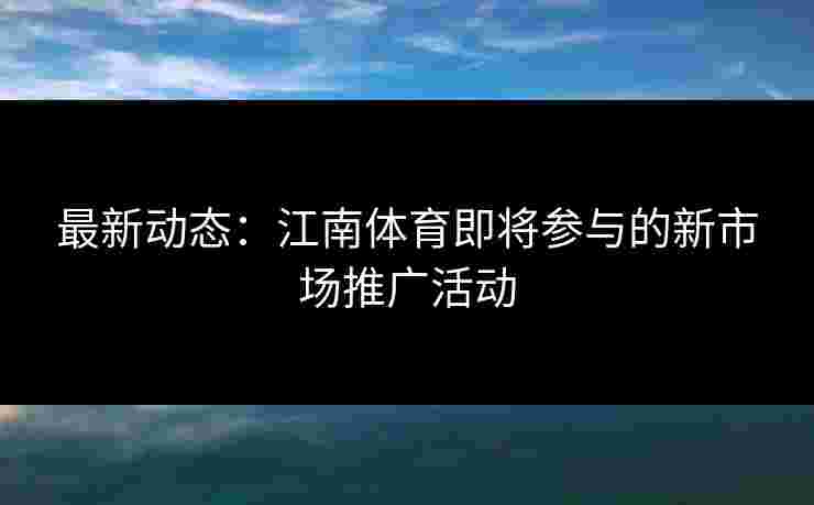 最新动态：江南体育即将参与的新市场推广活动