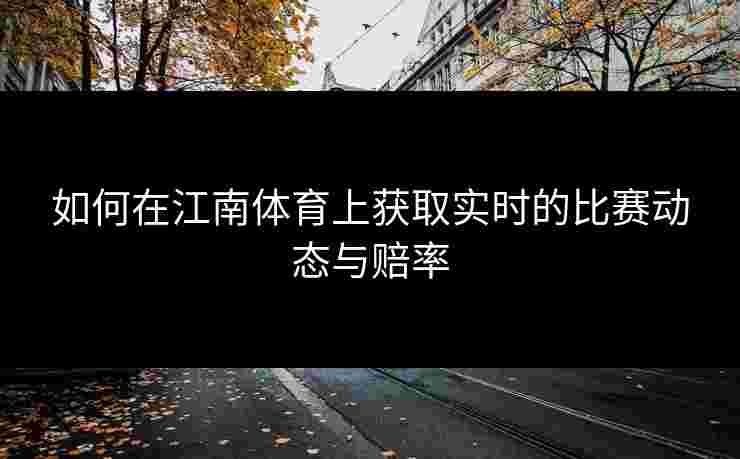 如何在江南体育上获取实时的比赛动态与赔率