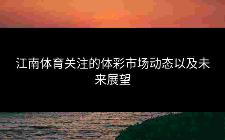 江南体育关注的体彩市场动态以及未来展望