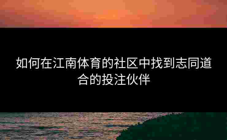 如何在江南体育的社区中找到志同道合的投注伙伴