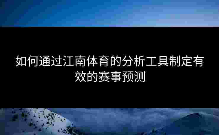如何通过江南体育的分析工具制定有效的赛事预测