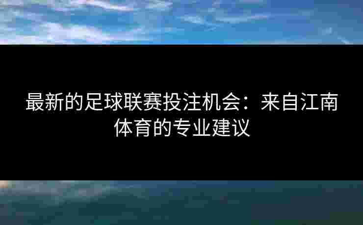 最新的足球联赛投注机会：来自江南体育的专业建议
