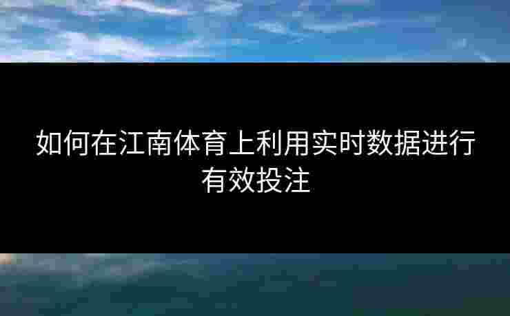 如何在江南体育上利用实时数据进行有效投注