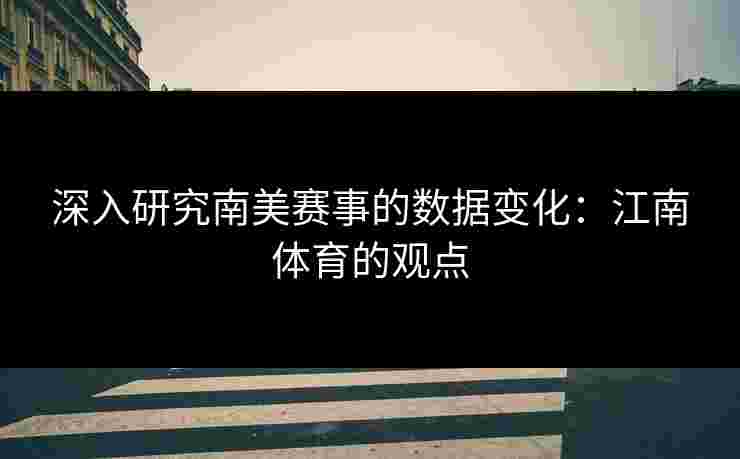 深入研究南美赛事的数据变化：江南体育的观点