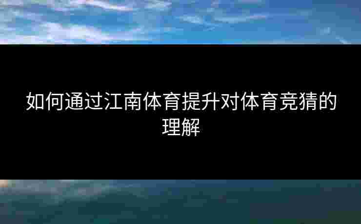 如何通过江南体育提升对体育竞猜的理解