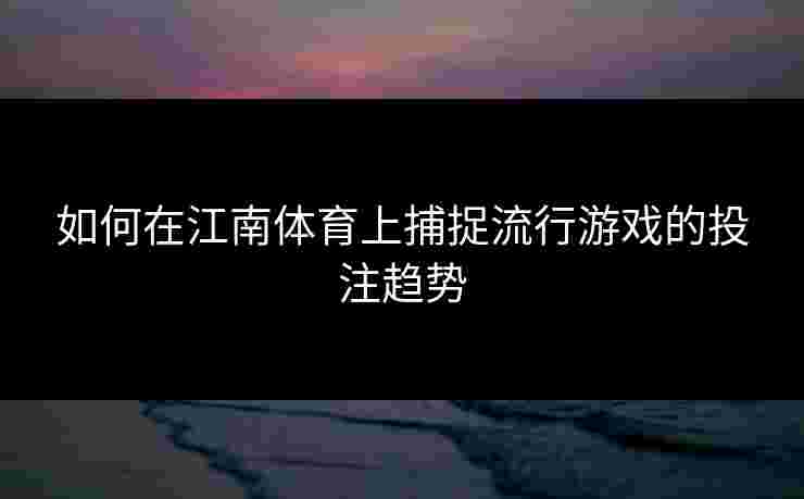 如何在江南体育上捕捉流行游戏的投注趋势